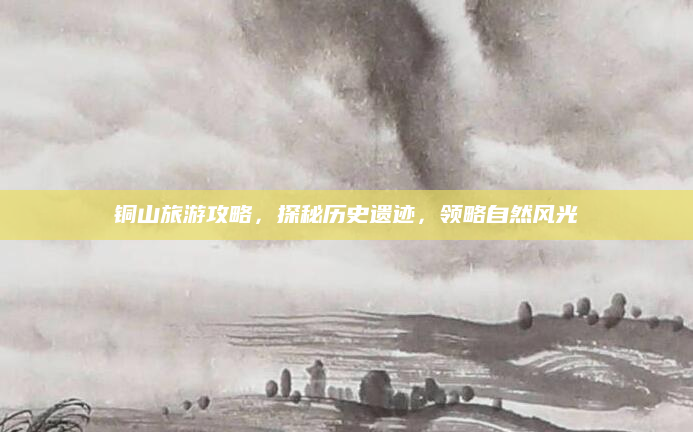 铜山旅游攻略,探秘历史遗迹,领略自然风光