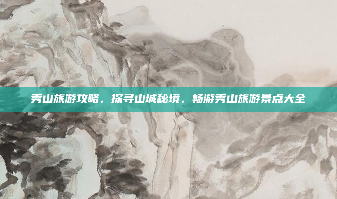 秀山旅游攻略,探寻山城秘境,畅游秀山旅游景点大全