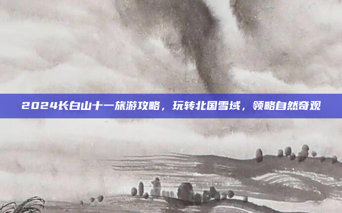 2024长白山十一旅游攻略，玩转北国雪域，领略自然奇观