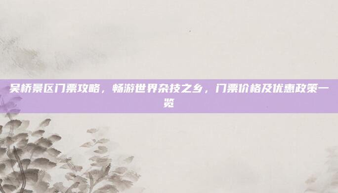 吴桥景区门票攻略，畅游世界杂技之乡，门票价格及优惠政策一览