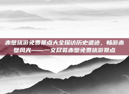 赤壁旅游免费景点大全探访历史遗迹，畅游赤壁风光——一文尽览赤壁免费旅游景点
