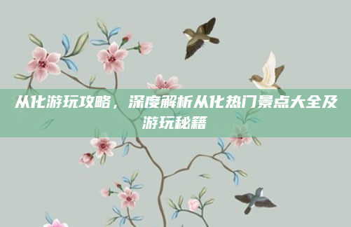 从化游玩攻略,深度解析从化热门景点大全及游玩秘籍
