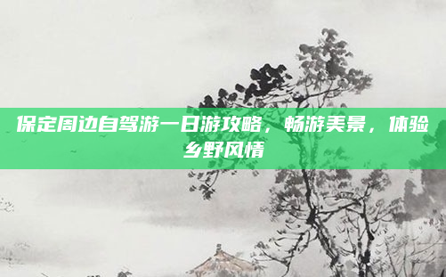 保定周边自驾游一日游攻略,畅游美景,体验乡野风情