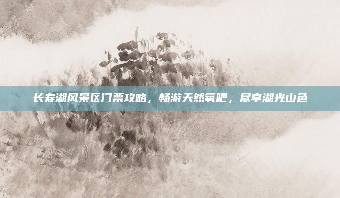 长寿湖风景区门票攻略,畅游天然氧吧,尽享湖光山色
