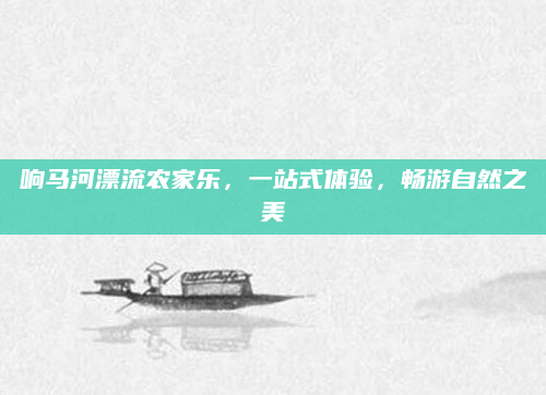 响马河漂流农家乐,一站式体验,畅游自然之美