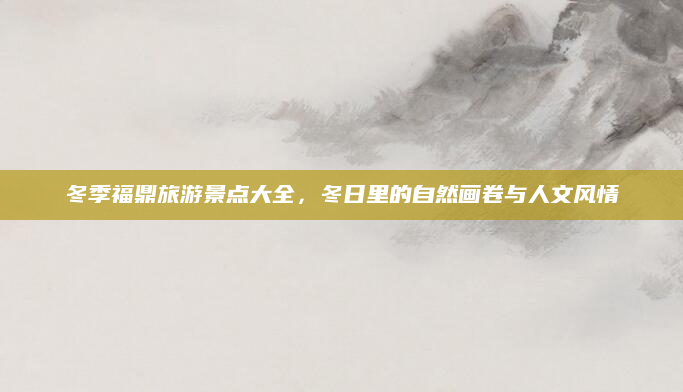冬季福鼎旅游景点大全,冬日里的自然画卷与人文风情