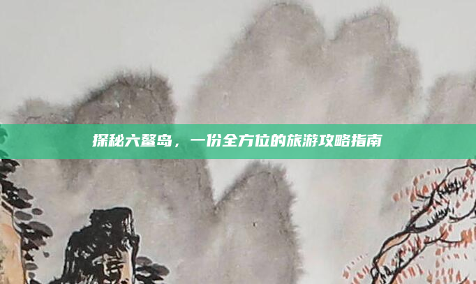 探秘六鳌岛，一份全方位的旅游攻略指南