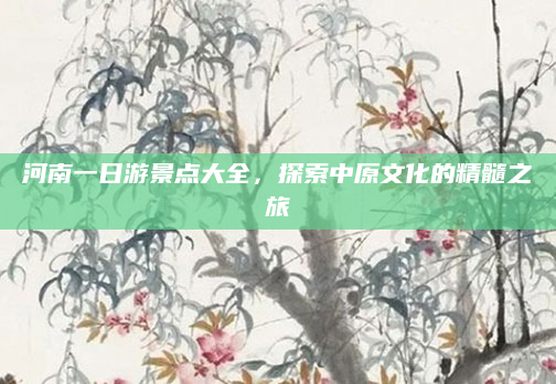 河南一日游景点大全,探索中原文化的精髓之旅