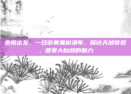 贵阳出发,一日游黄果树瀑布,探访天然奇观,感受大自然的魅力