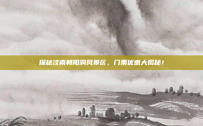 探秘汶南朝阳洞风景区,门票优惠大揭秘!