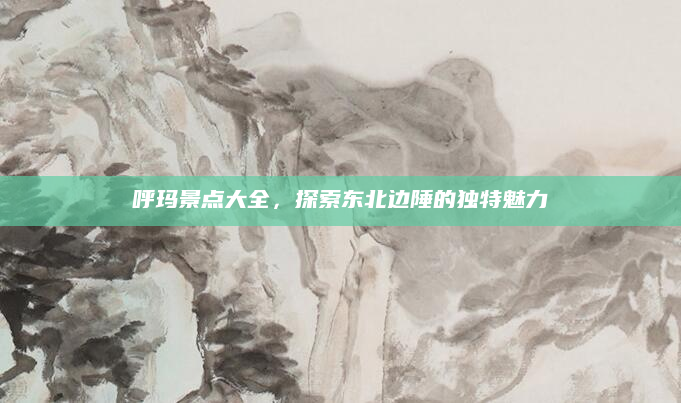 呼玛景点大全,探索东北边陲的独特魅力