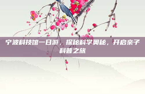 宁波科技馆一日游,探秘科学奥秘,开启亲子科普之旅