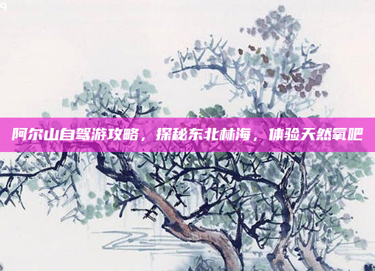阿尔山自驾游攻略,探秘东北林海,体验天然氧吧