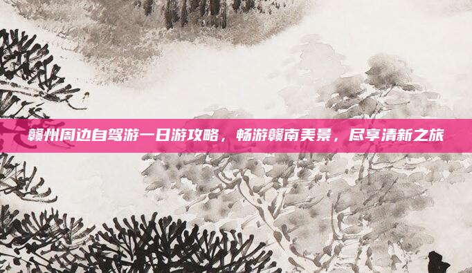 赣州周边自驾游一日游攻略，畅游赣南美景，尽享清新之旅