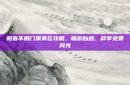 阳春不用门票景区攻略，畅游自然，尽享免费风光