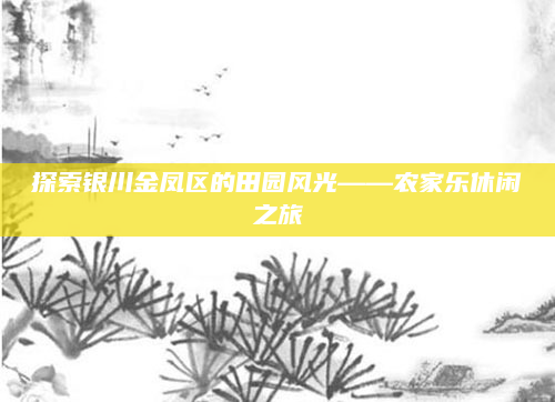探索银川金凤区的田园风光——农家乐休闲之旅