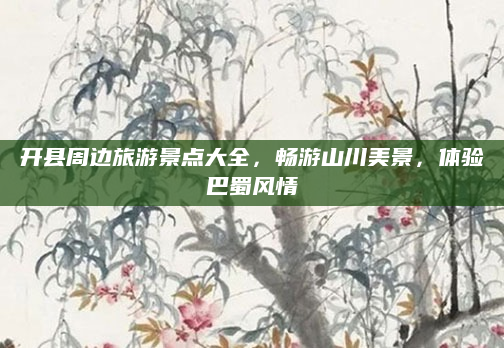 开县周边旅游景点大全，畅游山川美景，体验巴蜀风情