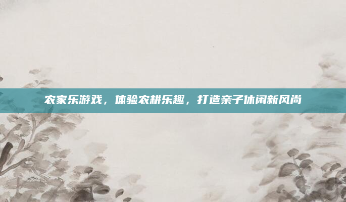 农家乐游戏，体验农耕乐趣，打造亲子休闲新风尚