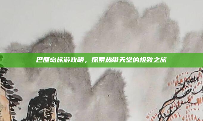 巴厘岛旅游攻略,探索热带天堂的极致之旅