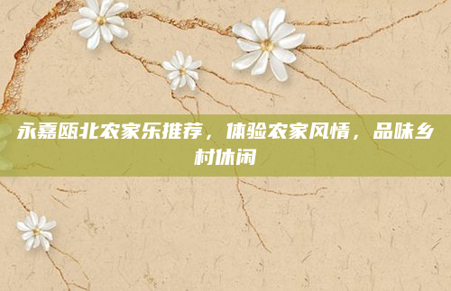 永嘉瓯北农家乐推荐，体验农家风情，品味乡村休闲
