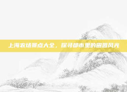 上海农场景点大全,探寻都市里的田园风光