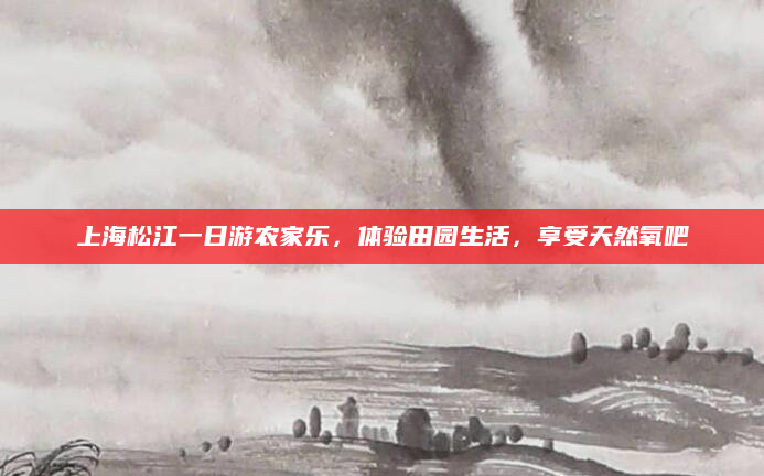 上海松江一日游农家乐，体验田园生活，享受天然氧吧