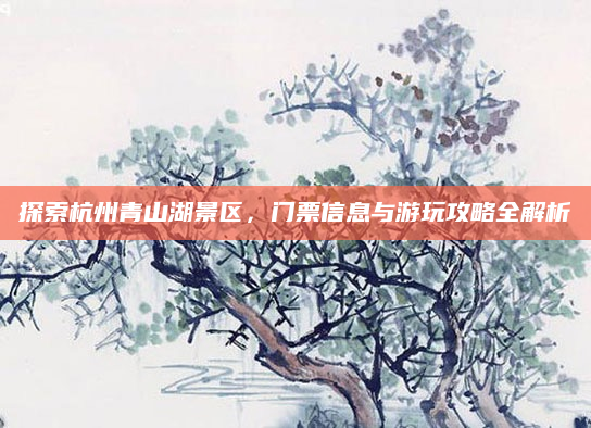 探索杭州青山湖景区,门票信息与游玩攻略全解析