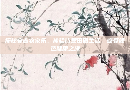 探秘安吉农家乐,体验诗意田园生活,感受绿色健康之旅