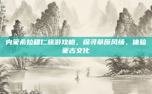 内蒙希拉穆仁旅游攻略,探寻草原风情,体验蒙古文化
