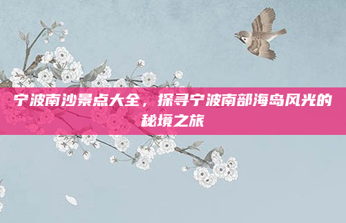宁波南沙景点大全，探寻宁波南部海岛风光的秘境之旅