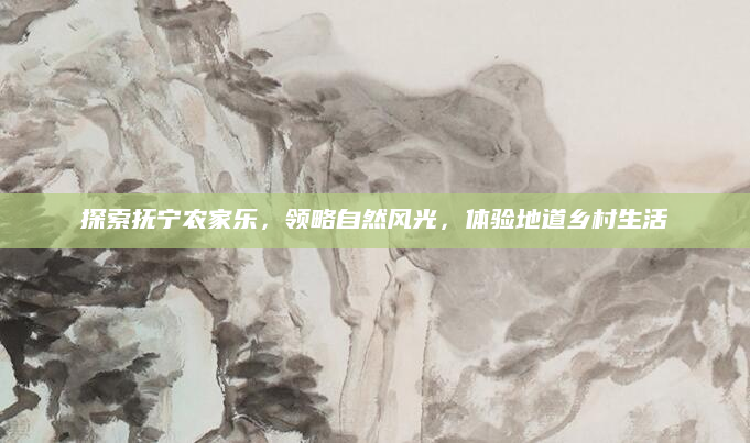 探索抚宁农家乐,领略自然风光,体验地道乡村生活
