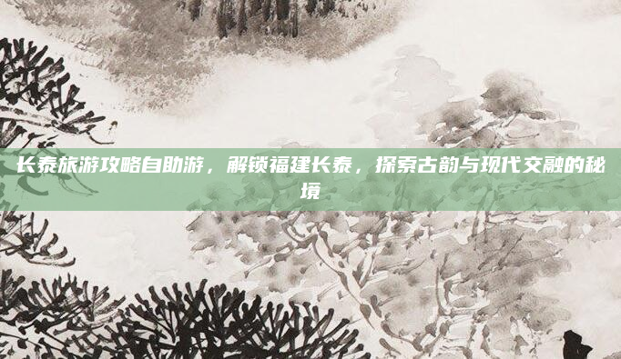 长泰旅游攻略自助游，解锁福建长泰，探索古韵与现代交融的秘境