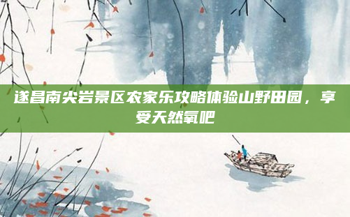 遂昌南尖岩景区农家乐攻略体验山野田园，享受天然氧吧