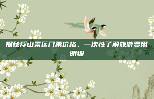 探秘浮山景区门票价格，一次性了解旅游费用明细