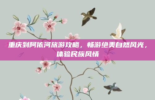 重庆到阿依河旅游攻略,畅游绝美自然风光,体验民族风情