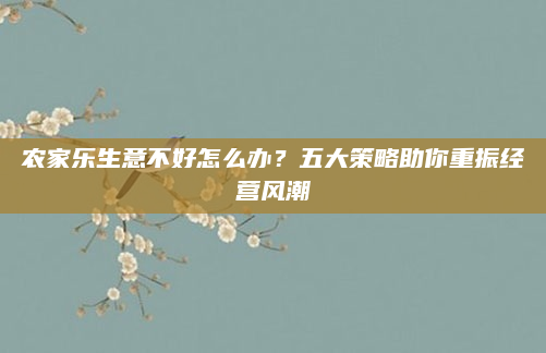 农家乐生意不好怎么办？五大策略助你重振经营风潮