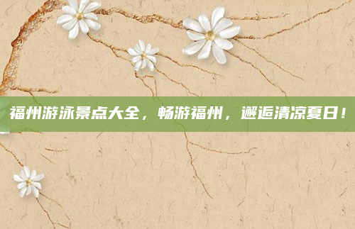 福州游泳景点大全,畅游福州,邂逅清凉夏日!