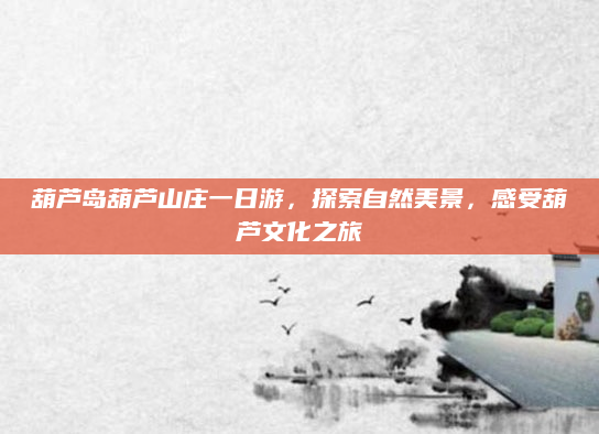 葫芦岛葫芦山庄一日游,探索自然美景,感受葫芦文化之旅