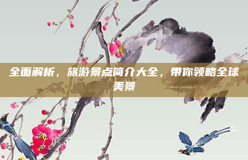 全面解析,旅游景点简介大全,带你领略全球美景