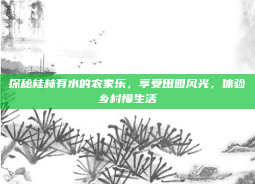探秘桂林有水的农家乐，享受田园风光，体验乡村慢生活