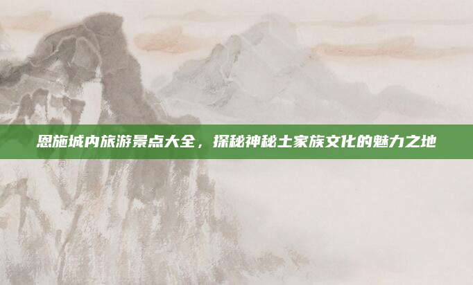 恩施城内旅游景点大全,探秘神秘土家族文化的魅力之地