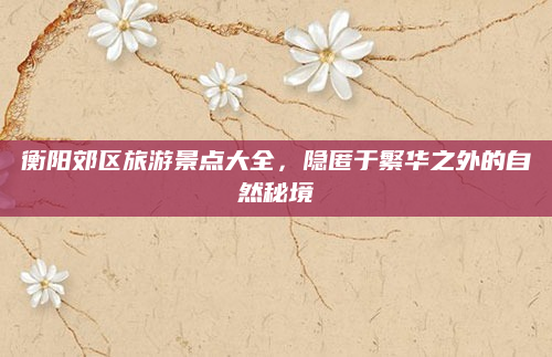 衡阳郊区旅游景点大全,隐匿于繁华之外的自然秘境