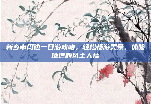 新乡市周边一日游攻略，轻松畅游美景，体验地道的风土人情