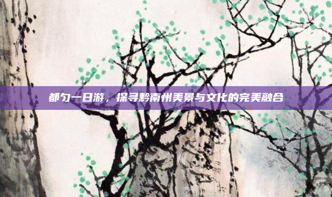 都匀一日游,探寻黔南州美景与文化的完美融合