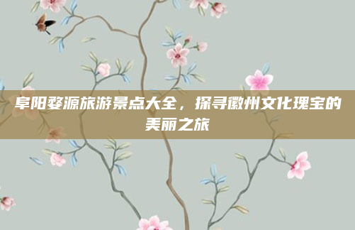 阜阳婺源旅游景点大全,探寻徽州文化瑰宝的美丽之旅