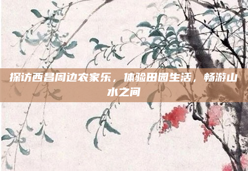 探访西昌周边农家乐,体验田园生活,畅游山水之间