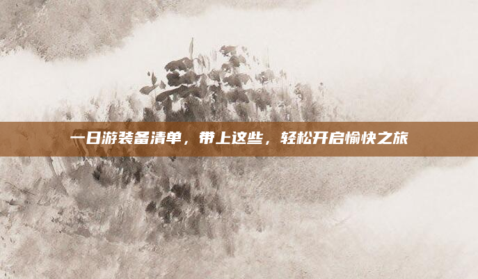 一日游装备清单，带上这些，轻松开启愉快之旅