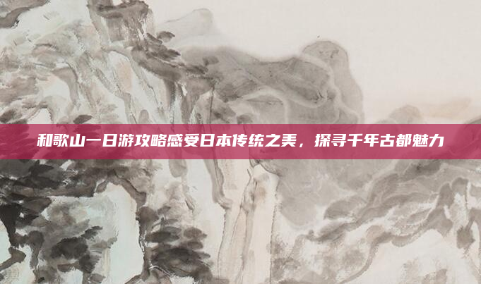 和歌山一日游攻略感受日本传统之美，探寻千年古都魅力
