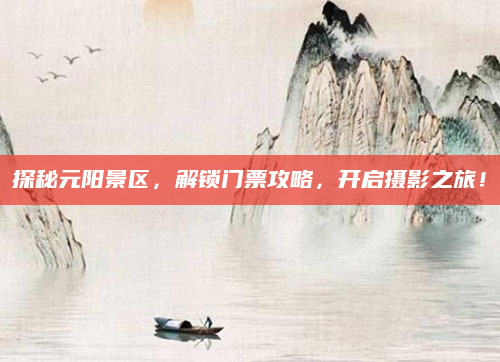 探秘元阳景区,解锁门票攻略,开启摄影之旅!