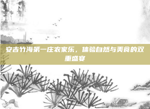 安吉竹海第一庄农家乐，体验自然与美食的双重盛宴